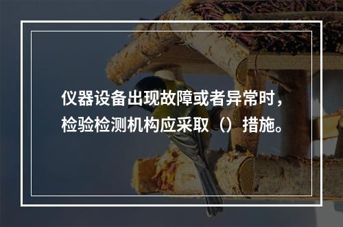 仪器设备出现故障或者异常时，检验检测机构应采取（）措施。