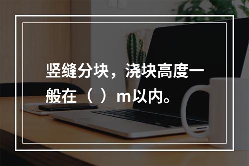 竖缝分块，浇块高度一般在（  ）m以内。