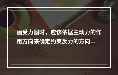 画受力图时，应该依据主动力的作用方向来确定约束反力的方向。