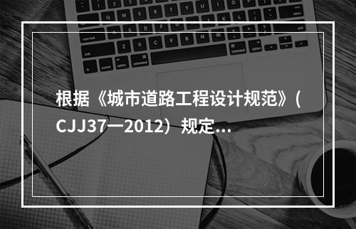 根据《城市道路工程设计规范》(CJJ37一2012）规定，城