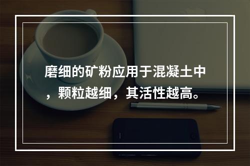 磨细的矿粉应用于混凝土中，颗粒越细，其活性越高。