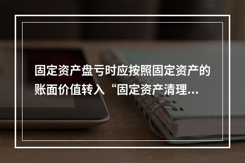 固定资产盘亏时应按照固定资产的账面价值转入“固定资产清理”科