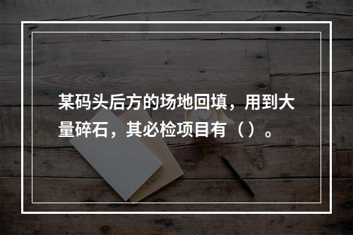 某码头后方的场地回填，用到大量碎石，其必检项目有（ ）。