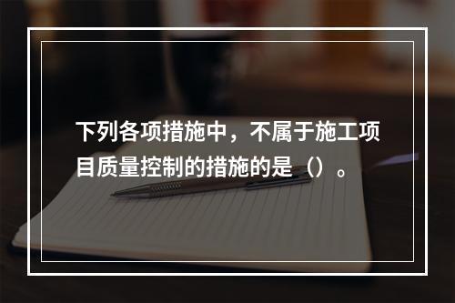 下列各项措施中，不属于施工项目质量控制的措施的是（）。