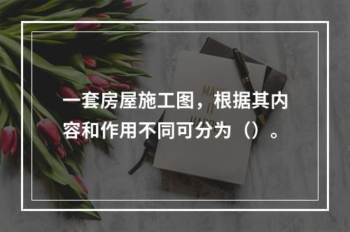 一套房屋施工图，根据其内容和作用不同可分为（）。