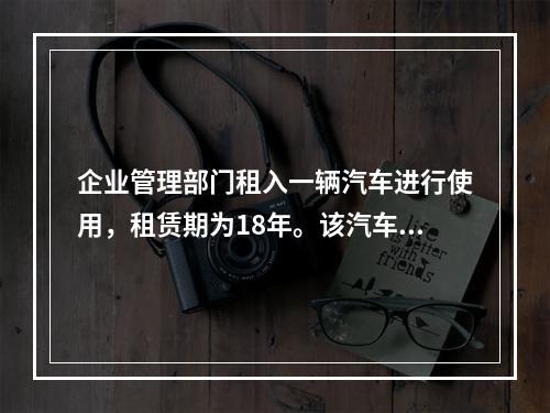 企业管理部门租入一辆汽车进行使用，租赁期为18年。该汽车使用