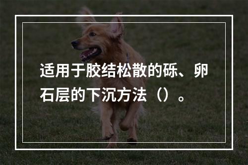 适用于胶结松散的砾、卵石层的下沉方法（）。