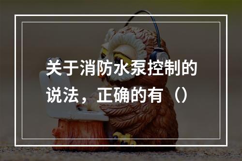 关于消防水泵控制的说法，正确的有（）