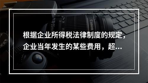 根据企业所得税法律制度的规定，企业当年发生的某些费用，超过税