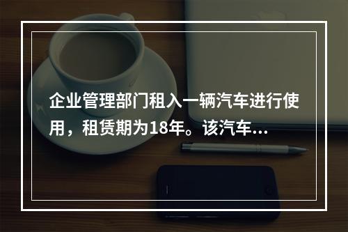 企业管理部门租入一辆汽车进行使用，租赁期为18年。该汽车使用