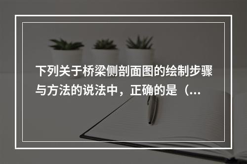 下列关于桥梁侧剖面图的绘制步骤与方法的说法中，正确的是（）。