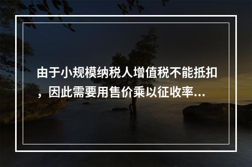 由于小规模纳税人增值税不能抵扣，因此需要用售价乘以征收率计算