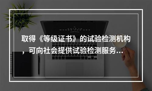 取得《等级证书》的试验检测机构，可向社会提供试验检测服务。