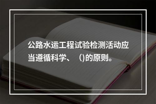 公路水运工程试验检测活动应当遵循科学、（)的原则。