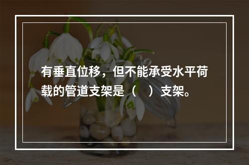 有垂直位移，但不能承受水平荷载的管道支架是（　）支架。