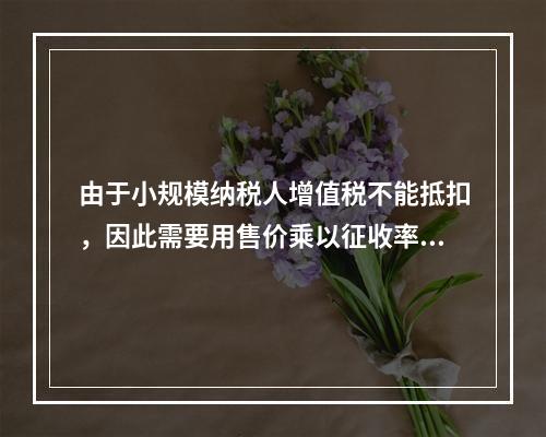 由于小规模纳税人增值税不能抵扣，因此需要用售价乘以征收率计算