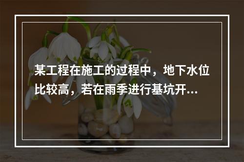 某工程在施工的过程中，地下水位比较高，若在雨季进行基坑开挖，