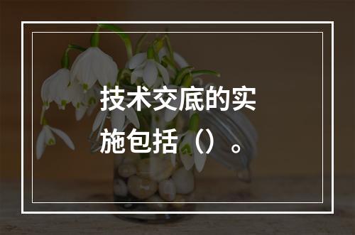 技术交底的实施包括（）。