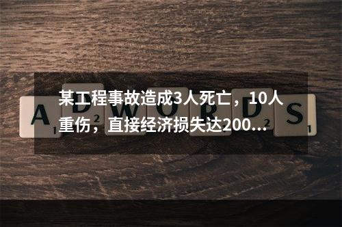 某工程事故造成3人死亡，10人重伤，直接经济损失达2000万