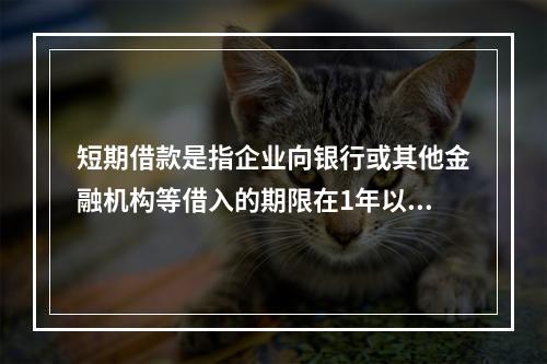 短期借款是指企业向银行或其他金融机构等借入的期限在1年以下、