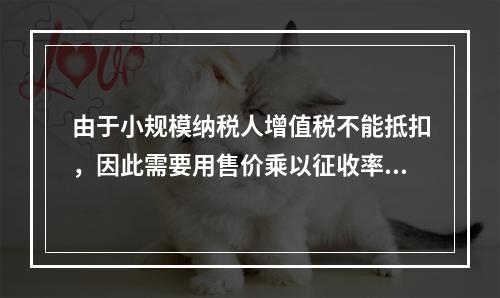 由于小规模纳税人增值税不能抵扣，因此需要用售价乘以征收率计算