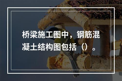 桥梁施工图中，钢筋混凝土结构图包括（）。