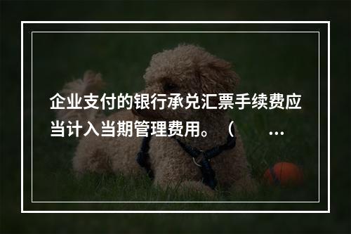 企业支付的银行承兑汇票手续费应当计入当期管理费用。（　　）