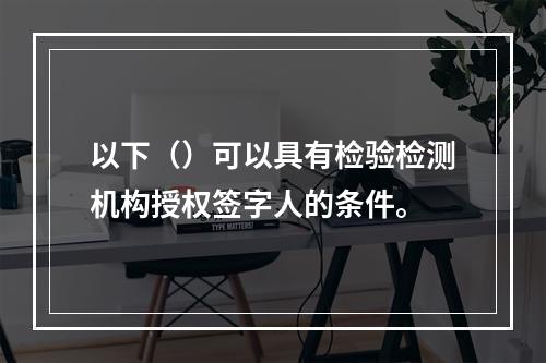 以下（）可以具有检验检测机构授权签字人的条件。