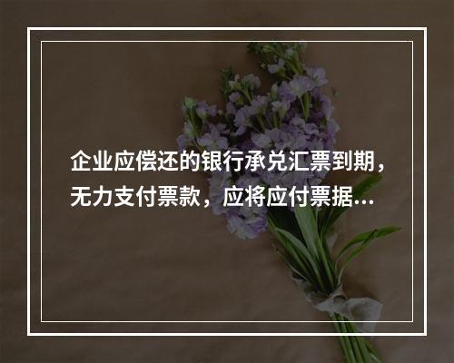 企业应偿还的银行承兑汇票到期，无力支付票款，应将应付票据账面