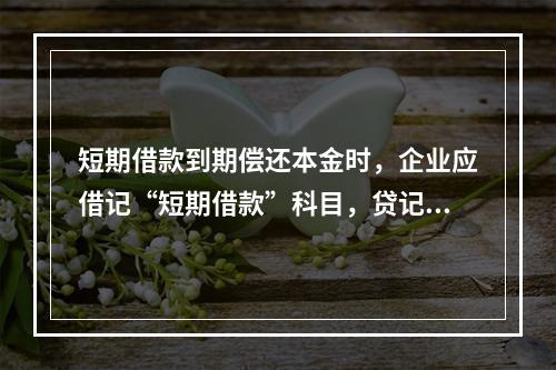 短期借款到期偿还本金时，企业应借记“短期借款”科目，贷记“银