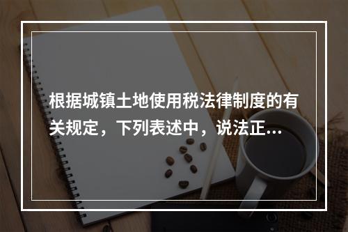 根据城镇土地使用税法律制度的有关规定，下列表述中，说法正确的