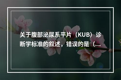 关于腹部泌尿系平片（KUB）诊断学标准的叙述，错误的是（　　