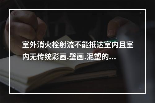 室外消火栓射流不能抵达室内且室内无传统彩画.壁画.泥塑的文物