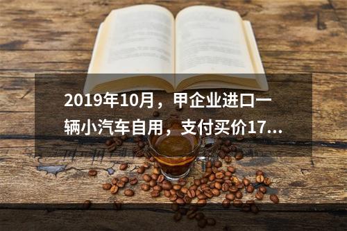 2019年10月，甲企业进口一辆小汽车自用，支付买价17万元