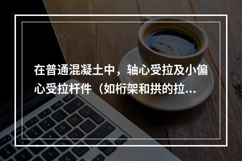 在普通混凝土中，轴心受拉及小偏心受拉杆件（如桁架和拱的拉杆）