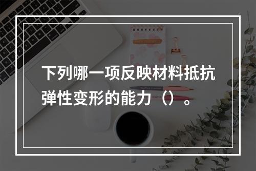 下列哪一项反映材料抵抗弹性变形的能力（）。