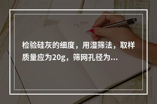 检验硅灰的细度，用湿筛法，取样质量应为20g，筛网孔径为0.