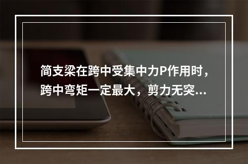 简支梁在跨中受集中力P作用时，跨中弯矩一定最大，剪力无突变。