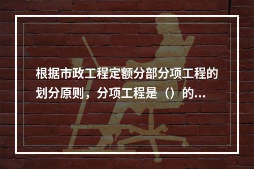 根据市政工程定额分部分项工程的划分原则，分项工程是（）的组成