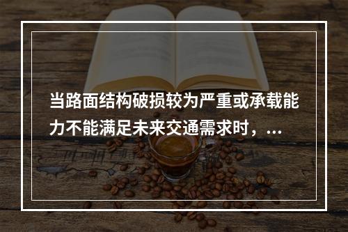 当路面结构破损较为严重或承载能力不能满足未来交通需求时，应采