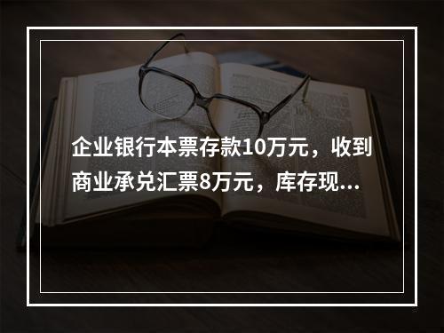 企业银行本票存款10万元，收到商业承兑汇票8万元，库存现金1