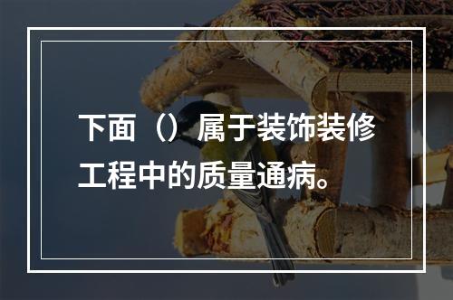 下面（）属于装饰装修工程中的质量通病。