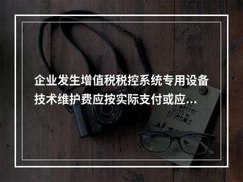 企业发生增值税税控系统专用设备技术维护费应按实际支付或应付的