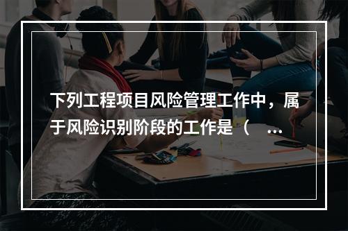 下列工程项目风险管理工作中，属于风险识别阶段的工作是（　）。