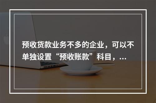 预收货款业务不多的企业，可以不单独设置“预收账款”科目，其所