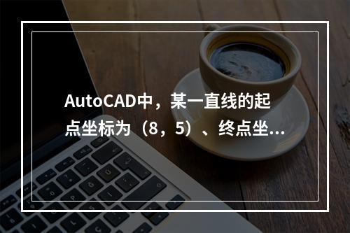 AutoCAD中，某一直线的起点坐标为（8，5）、终点坐标为