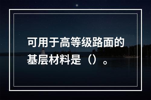 可用于高等级路面的基层材料是（）。