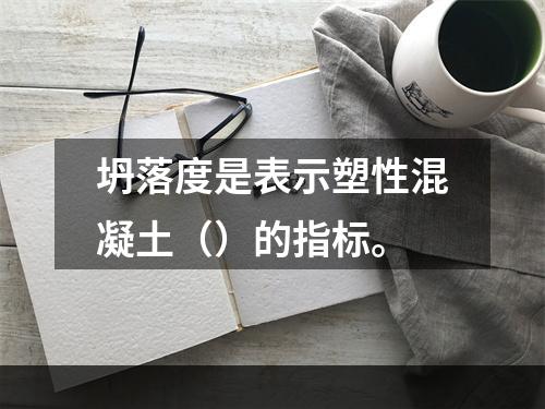 坍落度是表示塑性混凝土（）的指标。