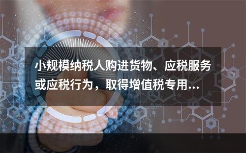 小规模纳税人购进货物、应税服务或应税行为，取得增值税专用发票