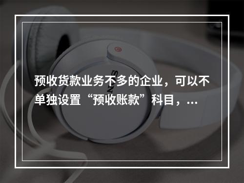 预收货款业务不多的企业，可以不单独设置“预收账款”科目，其所